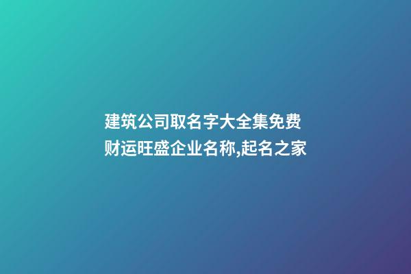 建筑公司取名字大全集免费 财运旺盛企业名称,起名之家-第1张-公司起名-玄机派